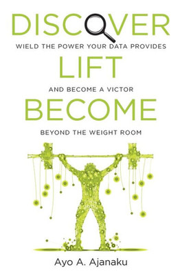 Discover. Lift. Become.: Wield The Power Your Data Provides And Become A Victor Beyond The Weight Room