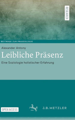 Leibliche Präsenz: Eine Soziologie Holistischer Erfahrung (Beiträge Zur Praxeologie / Contributions To Praxeology) (German Edition)