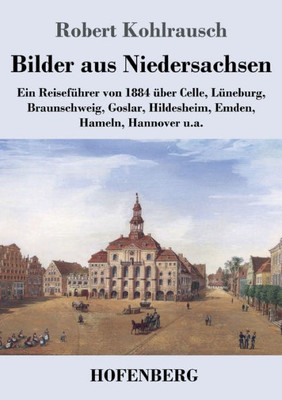 Bilder Aus Niedersachsen: Ein Reiseführer Von 1884 Über Celle, Lüneburg, Braunschweig, Goslar, Hildesheim, Emden, Hameln, Hannover U.A. (German Edition)