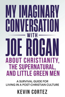 My Imaginary Conversation With Joe Rogan About Christianity, The Supernatural, And Little Green Men: A Survival Guide For Living In A Post-Christian Culture