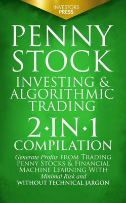 Penny Stock Investing & Algorithmic Trading: 2-In-1 Compilation Generate Profits From Trading Penny Stocks & Financial Machine Learning With Minimal Risk And Without Technical Jargon