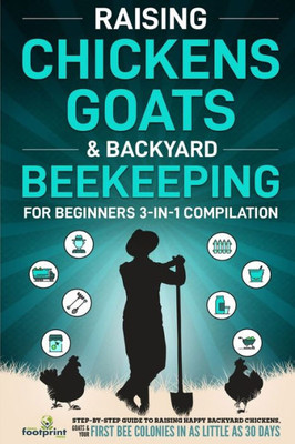 Raising Chickens, Goats & Backyard Beekeeping For Beginners: 3-In-1 Compilation Step-By-Step Guide To Raising Happy Backyard Chickens, Goats & Your First Bee Colonies In As Little As 30 Days