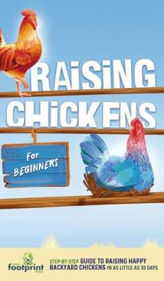 Raising Chickens For Beginners: A Step-By-Step Guide To Raising Happy Backyard Chickens In As Little As 30 Days