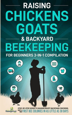 Raising Chickens, Goats & Backyard Beekeeping For Beginners: 3-In-1 Compilation Step-By-Step Guide To Raising Happy Backyard Chickens, Goats & Your First Bee Colonies In As Little As 30 Days