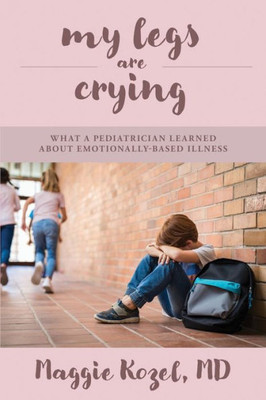 My Legs Are Crying: What A Pediatrician Learned About Emotionally-Based Illness