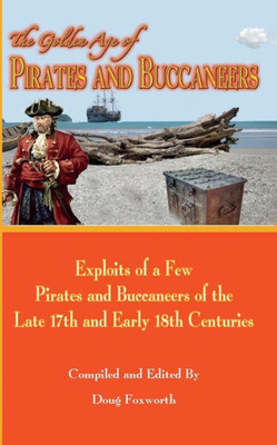 The Golden Age Of Pirates And Buccaneers: Exploits Of A Few Pirates And Buccaneers Of The Late 17Th And Early 18Th Centuries