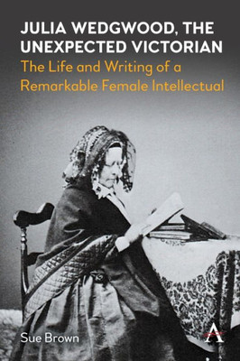 Julia Wedgwood, The Unexpected Victorian: The Life And Writing Of A Remarkable Female Intellectual (Anthem Nineteenth-Century Series)