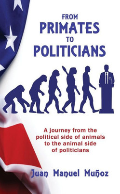 From Primates To Politicians: A Journey From The Political Side Of Animals To The Animal Side Of Politicians