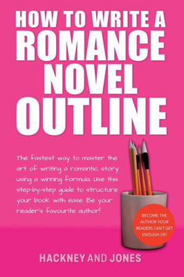 How To Write A Romance Novel Outline: The Fastest Way To Master The Art Of Writing A Romantic Story Using A Winning Formula (How To Write A Winning Fiction Book Outline)