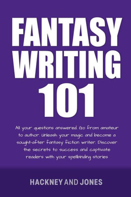 Fantasy Writing 101: All Your Questions Answered. Go From Amateur To Author. Unleash Your Magic And Become A Sought-After Fantasy Fiction Writer