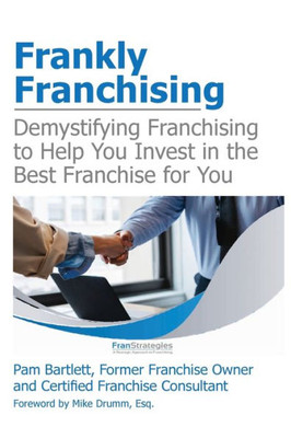 Frankly Franchising: Demystifying Franchising To Help You Invest In The Best Franchise For You