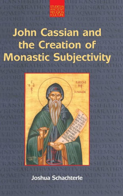 John Cassian And The Creation Of Monastic Subjectivity (Studies In Ancient Religion And Culture)