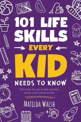 101 Life Skills Every Kid Needs To Know - How To Set Goals, Cook, Clean, Save Money, Make Friends, Grow Veg, Succeed At School And Much More.