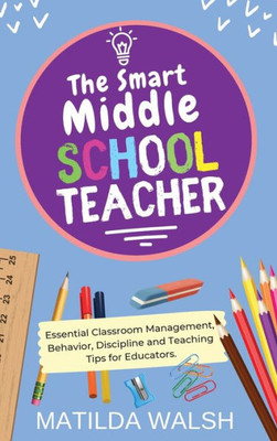 The Smart Middle School Teacher - Essential Classroom Management, Behavior, Discipline And Teaching Tips For Educators