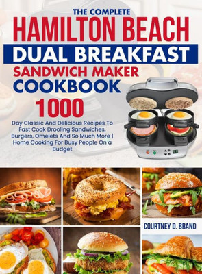 The Complete Hamilton Beach Dual Breakfast Sandwich Maker Cookbook: 1000-Day Classic And Delicious Recipes To Fast Cook Drooling Sandwiches, Burgers, ... More Home Cooking For Busy People On A Budget