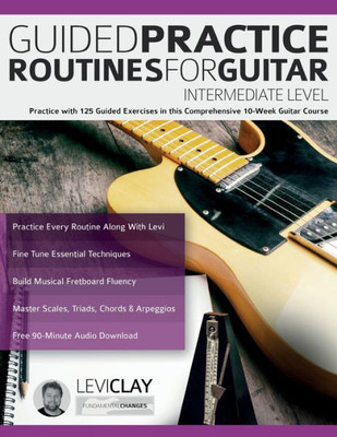 Guided Practice Routines For Guitar  Intermediate Level: Practice With 125 Guided Exercises In This Comprehensive 10-Week Guitar Course (How To Practice Guitar)