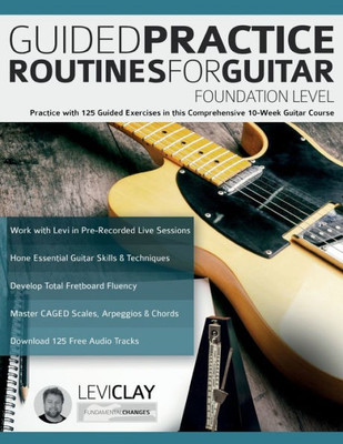 Guided Practice Routines For Guitar  Foundation Level: Practice With 125 Guided Exercises In This Comprehensive 10-Week Guitar Course (How To Practice Guitar)