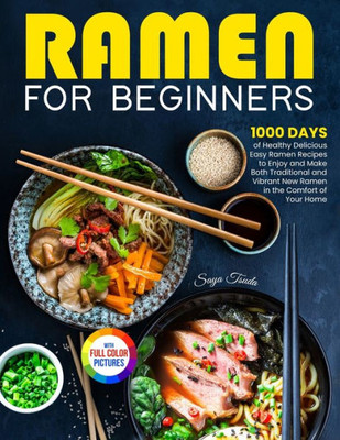 Ramen For Beginners: 1000 Days Of Healthy Delicious Easy Ramen Recipes To Enjoy And Make Both Traditional And Vibrant New Ramen In The Comfort Of Your Home Full Color Version