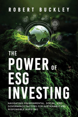 The Power Of Esg Investing: Navigating Environmental, Social, And Governance Factors For Sustainable And Responsible Investing (Socially Responsible Investing)