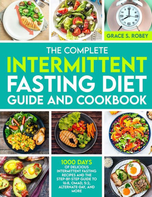 The Complete Intermittent Fasting Diet Guide And Cookbook: 1000 Days Of Delicious Intermittent Fasting Recipes And The Step-By-Step Guide To 16:8, Omad, 5:2, Alternate-Day, And More