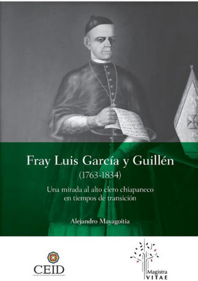 Fray Luis García Y Guillén (1763-1834): Una Mirada Al Alto Clero Chiapaneco En Tiempos De Transición (Spanish Edition)