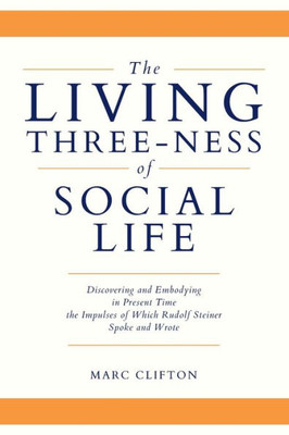 The Living Three-Ness Of Social Life: Discovering And Embodying In Present Time The Impulses Of Which Rudolf Steiner Spoke And Wrote