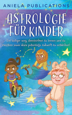 Astrologie Für Kinder: Ein Lustiger Weg, Sternzeichen Zu Lernen Und Zu Meistern Sowie Deine Potenzielle Zukunft Zu Entdecken! (German Edition)