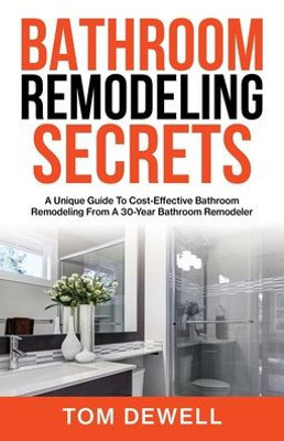 Bathroom Remodeling Secrets: A Unique Guide To Cost-Effective Bathroom Remodeling From A 30-Year Bathroom Remodeler