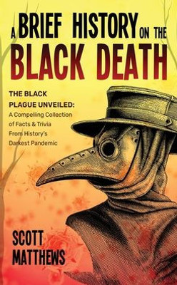 A Brief History On The Black Death - The Black Plague Unveiled: A Compelling Collection Of Facts & Trivia From History's Darkest Pandemic