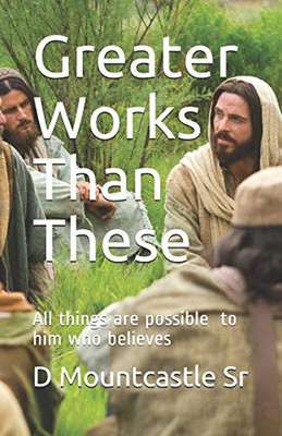 Greater Works Than These: All things are possible to him who believes