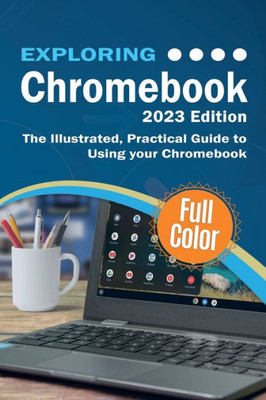 Exploring Chromebook - 2023 Edition: The Illustrated, Practical Guide To Using Chromebook (Exploring Tech)