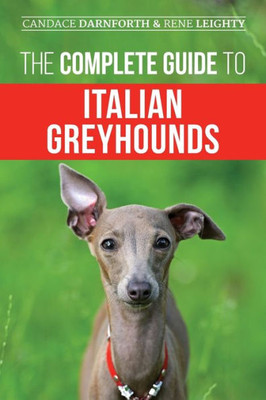 The Complete Guide To Italian Greyhounds: Training, Properly Exercising, Feeding, Socializing, Grooming, And Loving Your New Italian Greyhound Puppy