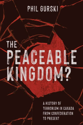 The Peaceable Kingdom?: A History Of Terrorism In Canada From Confederation To Present