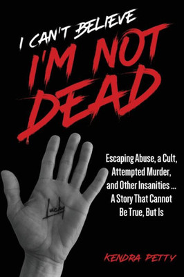 I Can'T Believe I'M Not Dead: Escaping Abuse, A Cult, Attempted Murder And Other Insanities...A Story That Cannot Be True, But Is