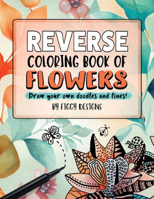 Reverse Coloring Book Of Flowers: Full-Color Watercolor Images Of Florals And Botanicals | Draw Your Own Doodles And Lines (Reverse Coloring Books)
