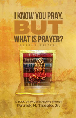 I Know You Pray, But What Is Prayer?: A Book On Understanding Prayer