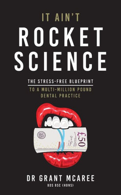 It Ain'T Rocket Science: The Stress-Free Blueprint To A Multi-Million Pound Dental Practice