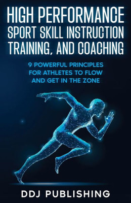 High Performance Sport Skill Instruction, Training, And Coaching: 9 Powerful Principles For Athletes To Flow And Get In The Zone