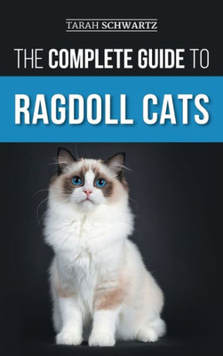 The Complete Guide To Ragdoll Cats: Choosing, Preparing For, House Training, Grooming, Feeding, Caring For, And Loving Your New Ragdoll Cat