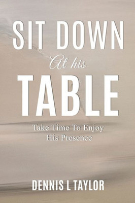 Sit Down At His Table: Take Time To Enjoy His Presence