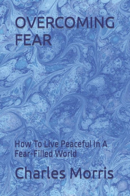 Overcoming Fear: How To Live Peaceful In A Fear-Filled World