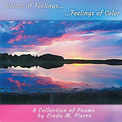 Colors Of Feelings...Feelings Of Color: A Collections Of Poems