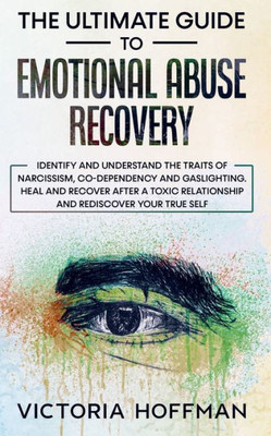 The Ultimate Guide To Emotional Abuse Recovery: Identify And Understand The Traits Of Narcissism, Co-Dependency And Gaslighting. Heal And Recover ... Relationship And Rediscover Your True Self