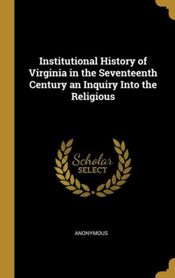 Institutional History of Virginia in the Seventeenth Century an Inquiry Into the Religious