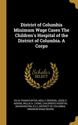 District of Columbia Minimum Wage Cases The Children's Hospital of the District of Columbia. A Corpo