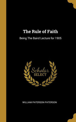 The Rule of Faith: Being The Baird Lecture for 1905