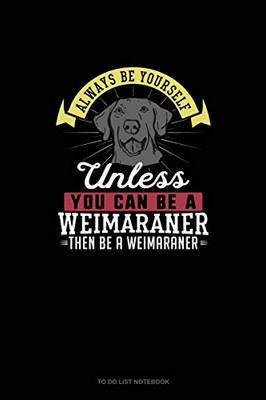 Always Be Yourself Unless You Can Be A Weimaraner Then Be A Weimaraner: To Do List Notebook