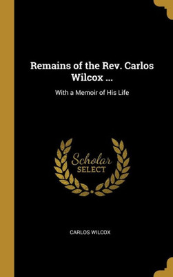Remains of the Rev. Carlos Wilcox ...: With a Memoir of His Life