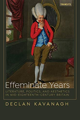 Effeminate Years: Literature, Politics, and Aesthetics in Mid-Eighteenth-Century Britain (Transits: Literature, Thought & Culture, 1650-1850)