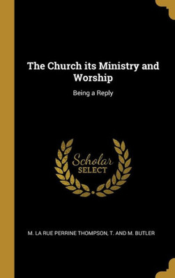 The Church its Ministry and Worship: Being a Reply